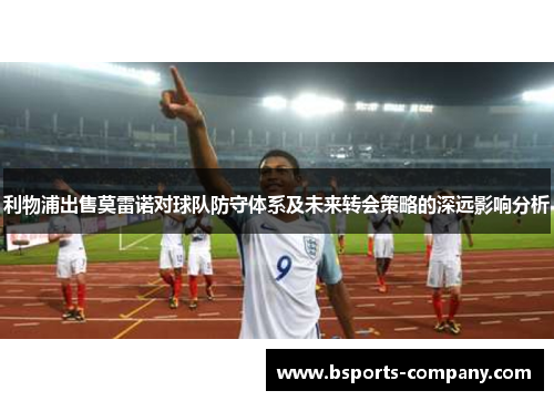 利物浦出售莫雷诺对球队防守体系及未来转会策略的深远影响分析