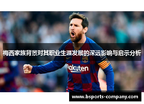 梅西家族背景对其职业生涯发展的深远影响与启示分析