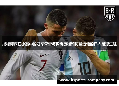 揭秘梅西在小赛中的冠军荣誉与传奇历程如何塑造他的伟大足球生涯