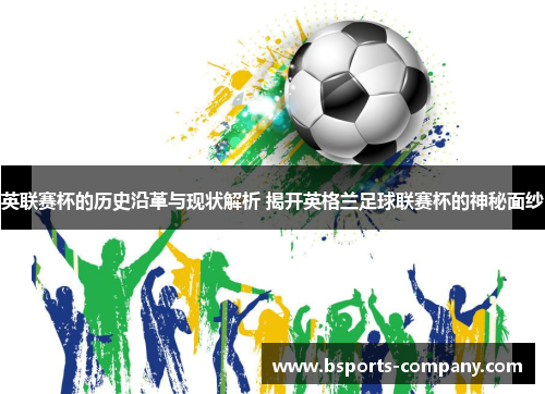 英联赛杯的历史沿革与现状解析 揭开英格兰足球联赛杯的神秘面纱