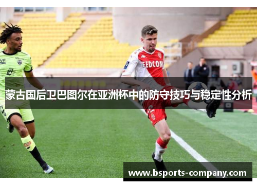 蒙古国后卫巴图尔在亚洲杯中的防守技巧与稳定性分析