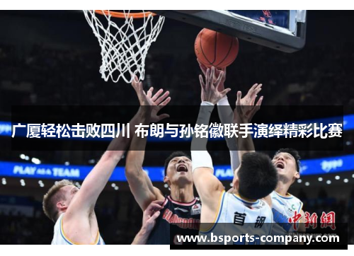 广厦轻松击败四川 布朗与孙铭徽联手演绎精彩比赛