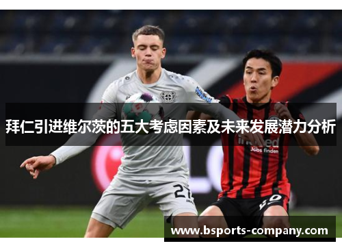 拜仁引进维尔茨的五大考虑因素及未来发展潜力分析