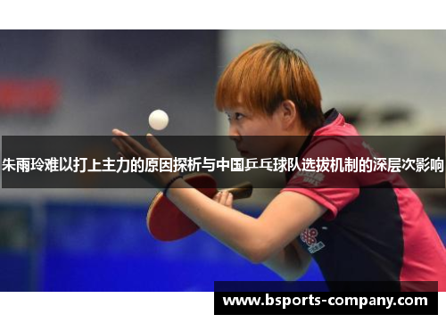 朱雨玲难以打上主力的原因探析与中国乒乓球队选拔机制的深层次影响