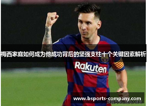 梅西家庭如何成为他成功背后的坚强支柱十个关键因素解析