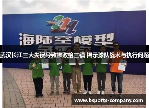 武汉长江三大失误导致惨败给三镇 揭示球队战术与执行问题