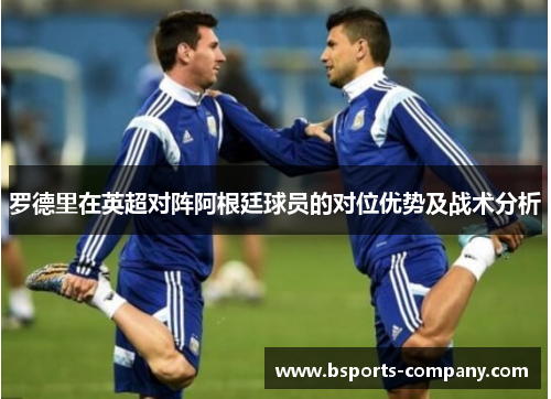 罗德里在英超对阵阿根廷球员的对位优势及战术分析