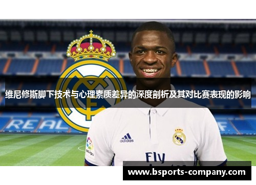 维尼修斯脚下技术与心理素质差异的深度剖析及其对比赛表现的影响