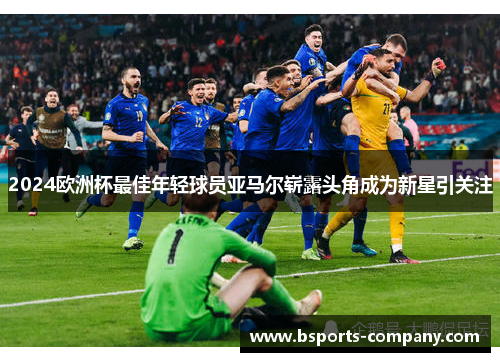 2024欧洲杯最佳年轻球员亚马尔崭露头角成为新星引关注