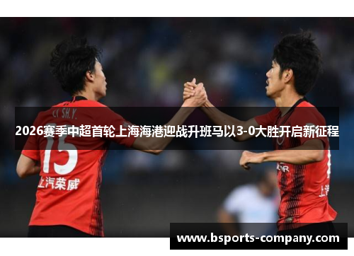 2026赛季中超首轮上海海港迎战升班马以3-0大胜开启新征程