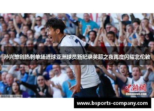 孙兴慜创热刺单场进球亚洲球员新纪录英超之夜再度闪耀北伦敦