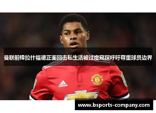 曼联前锋拉什福德正面回击私生活被过度窥探呼吁尊重球员边界