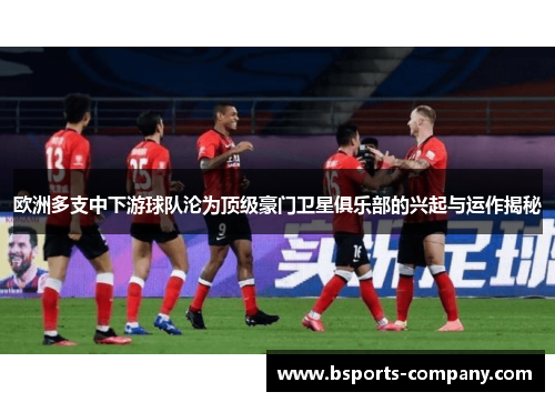 欧洲多支中下游球队沦为顶级豪门卫星俱乐部的兴起与运作揭秘