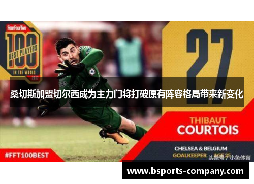 桑切斯加盟切尔西成为主力门将打破原有阵容格局带来新变化