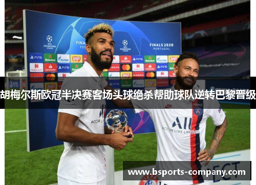 胡梅尔斯欧冠半决赛客场头球绝杀帮助球队逆转巴黎晋级
