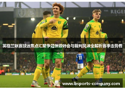 英格兰联赛球迷焦点汇聚争冠保级转会与裁判风波全解析赛季走势看