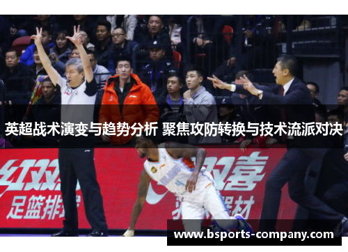 英超战术演变与趋势分析 聚焦攻防转换与技术流派对决
