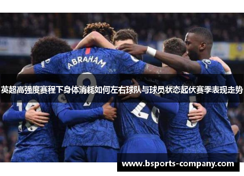 英超高强度赛程下身体消耗如何左右球队与球员状态起伏赛季表现走势