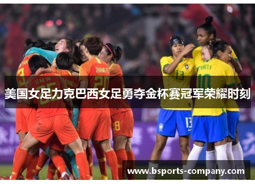 美国女足力克巴西女足勇夺金杯赛冠军荣耀时刻