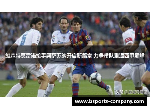 维森特莫雷诺接手奥萨苏纳开启新篇章 力争带队重返西甲巅峰